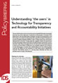 Understanding ‘the users’ in Technology for Transparency and Accountability Initiatives This is the image for IDS Policy Briefing 40, 'Understanding ‘the users’ in Technology for Transparency
and Accountability Initiatives'.